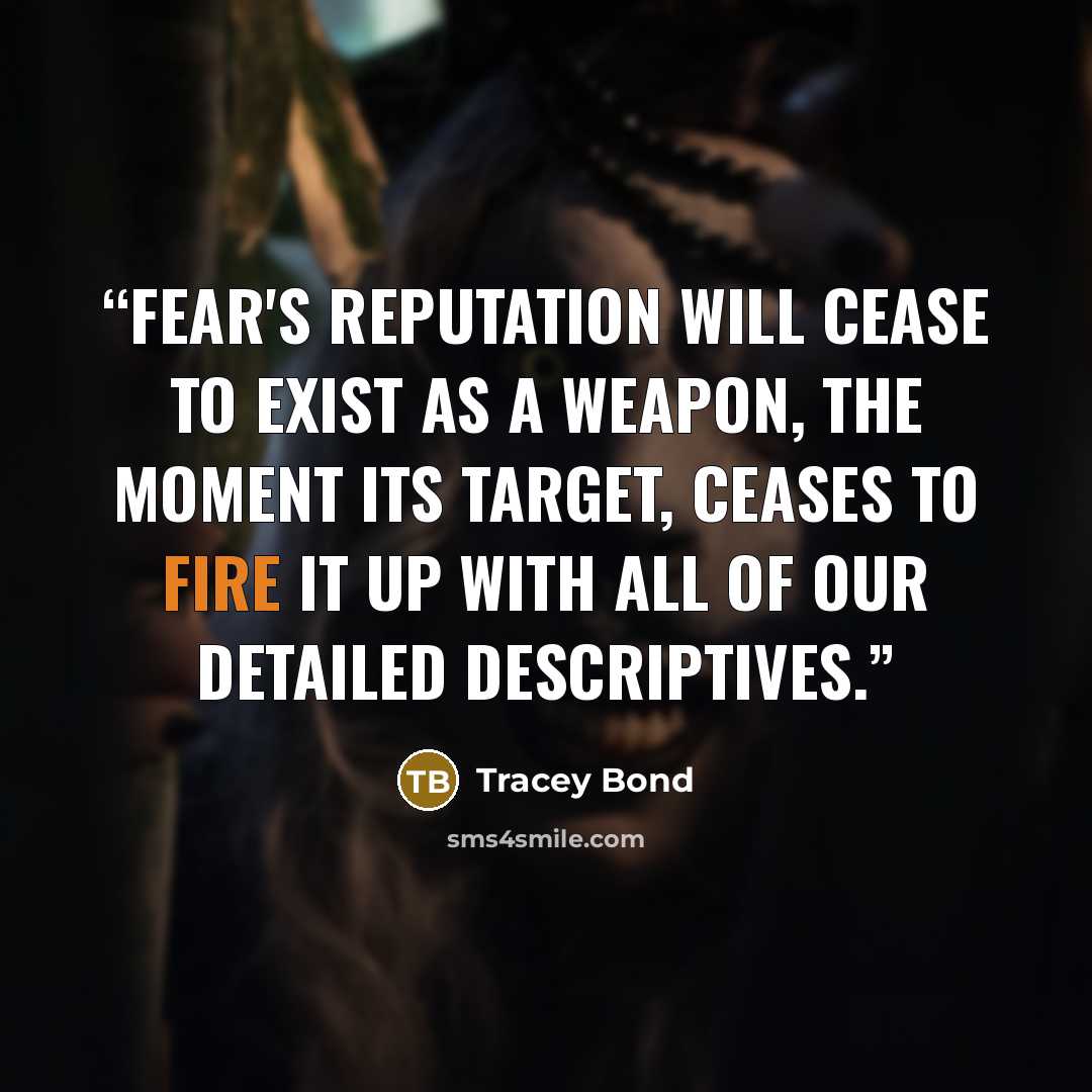 “Fear's reputation will cease to exist as a weapon, the moment its target, ceases to fire it up with all of our detailed descriptives.” quote by Tracey Bond