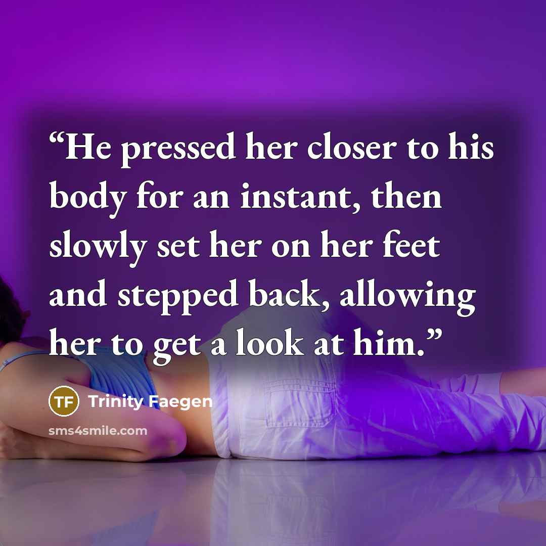 “He pressed her closer to his body for an instant, then slowly set her on her feet and stepped back, allowing her to get a look at him.” quote by Trinity Faegen