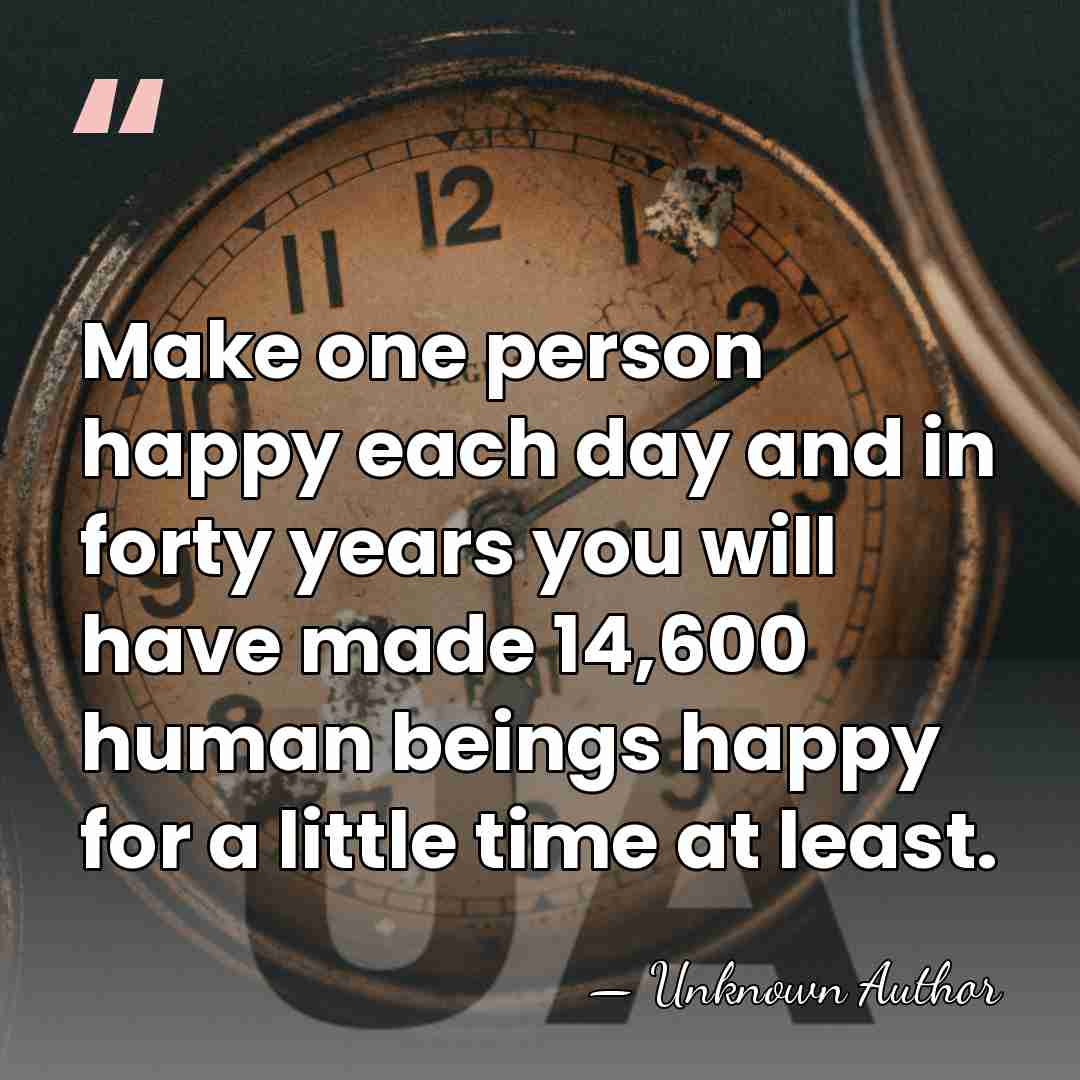 Make one person happy each day and in forty years you will&hellip; - Unknown Author