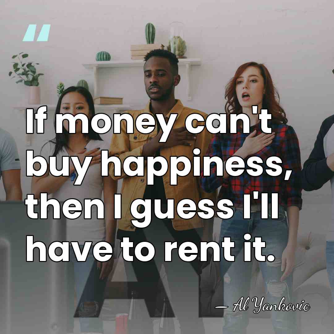 If money can't buy happiness, then I guess I'll have to rent&hellip; - Al Yankovic