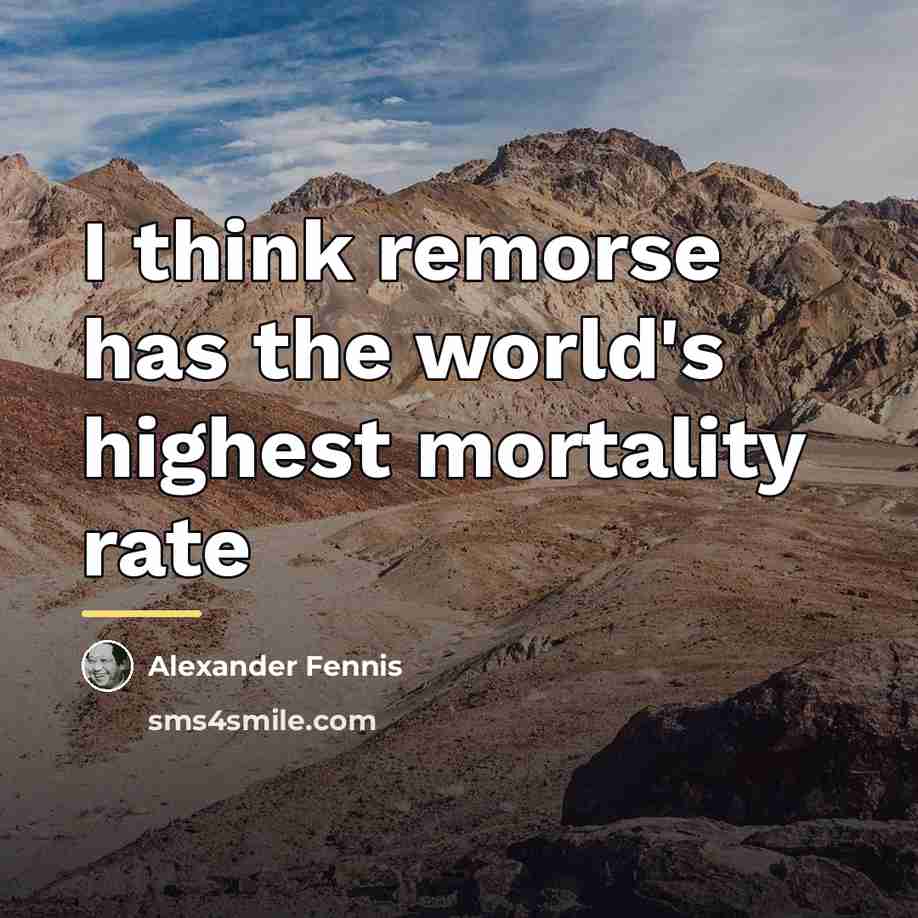 “I think remorse has the world's highest mortality rate…” quote by Alexander Fennis
