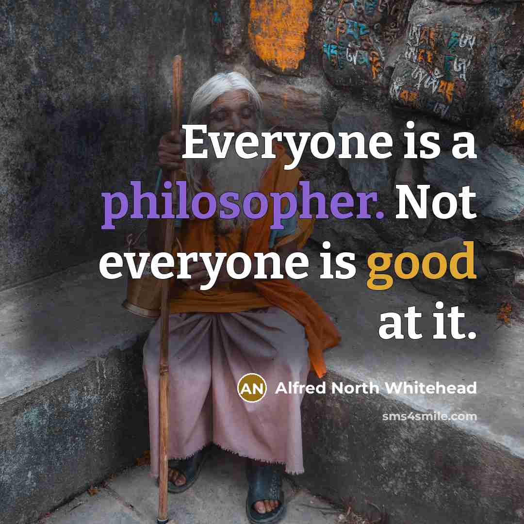 “Everyone is a philosopher. Not everyone is good at it.” quote by Alfred North Whitehead