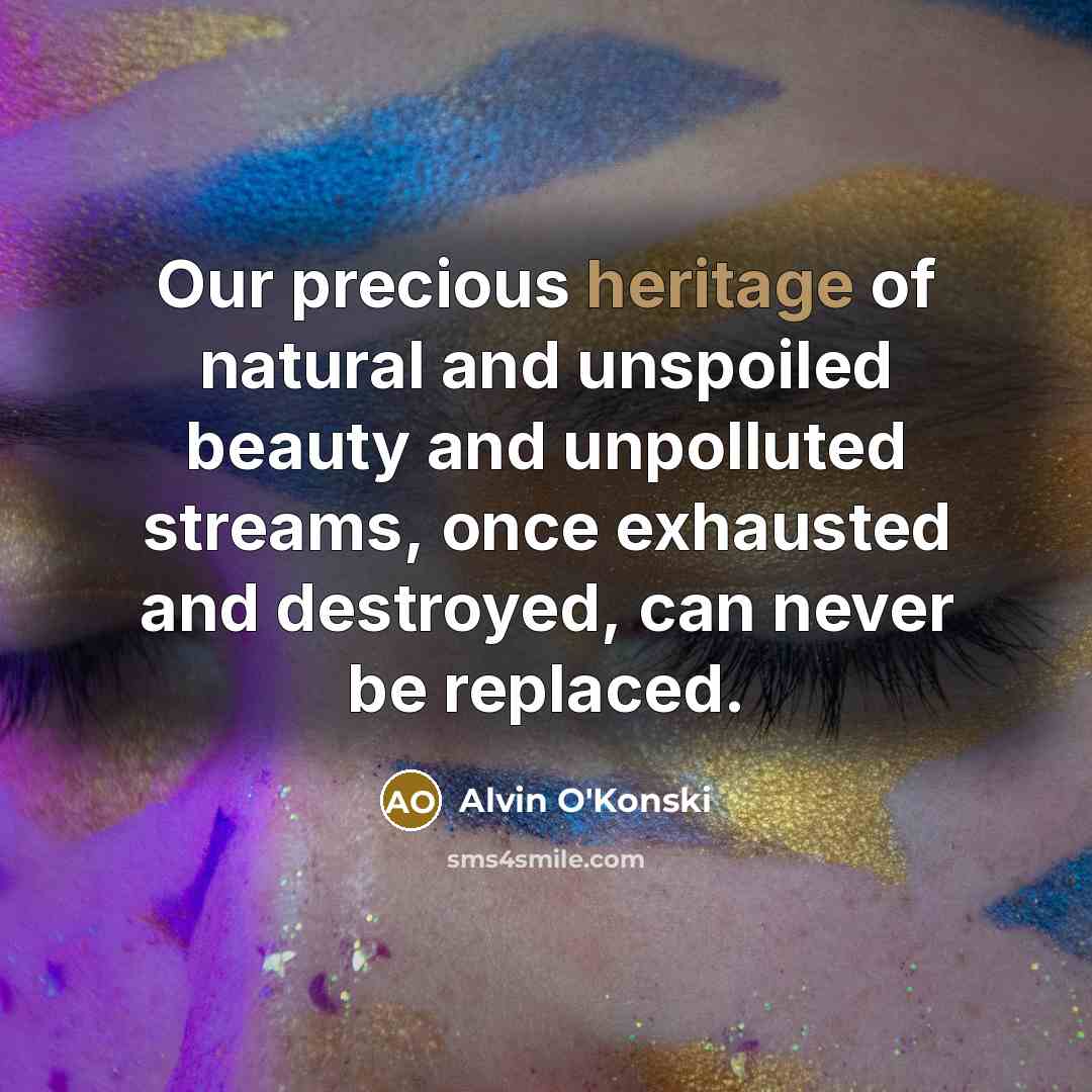 “Our precious heritage of natural and unspoiled beauty and unpolluted streams, once exhausted and destroyed, can never be replaced.” quote by Alvin O'Konski