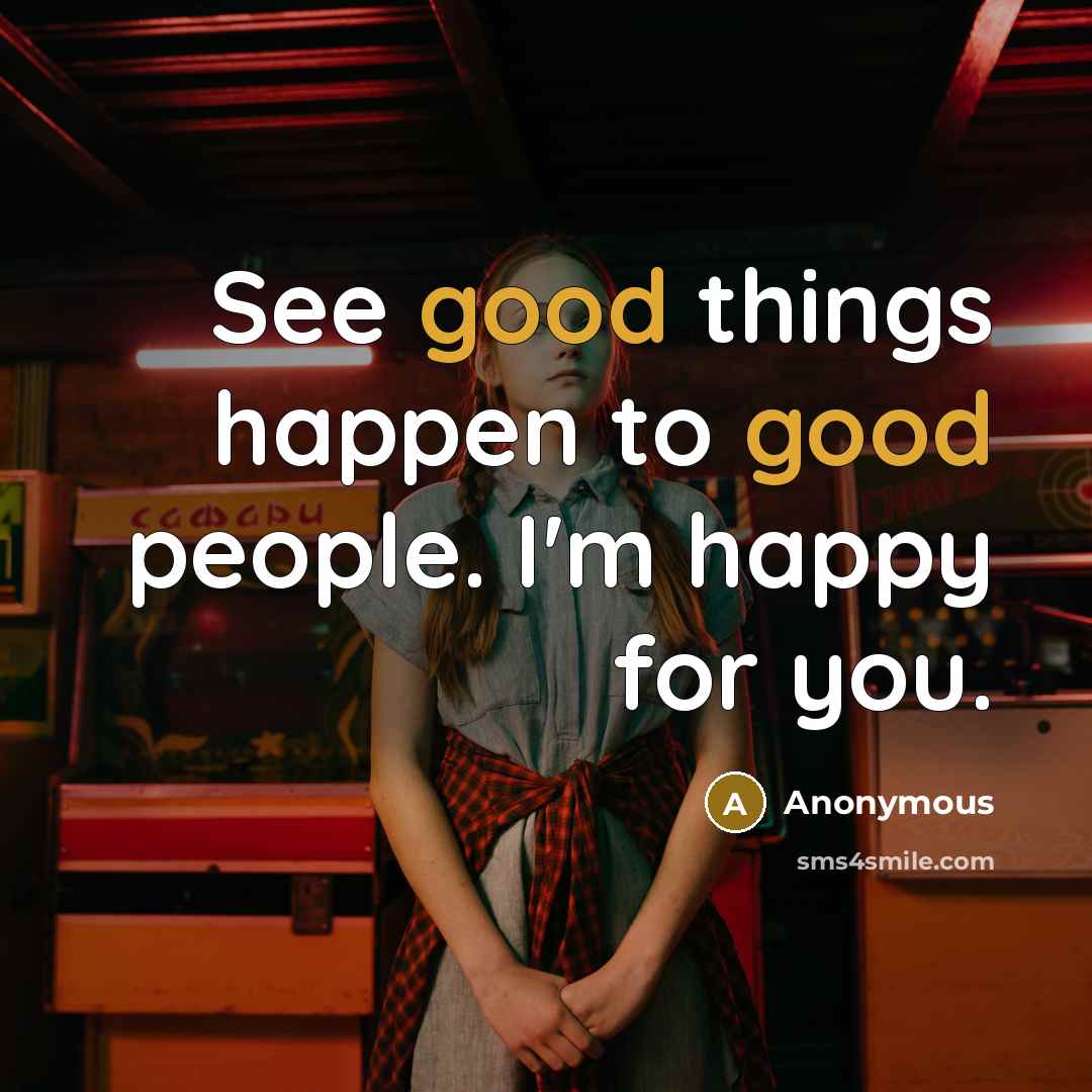 “See good things happen to good people. I'm happy for you.” quote by Anonymous