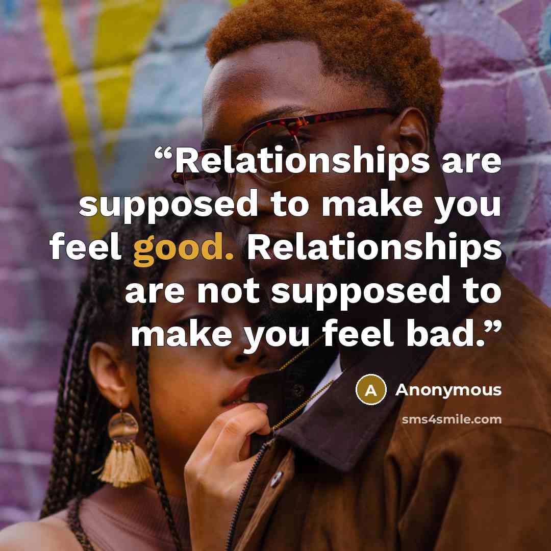 “Relationships are supposed to make you feel good. Relationships are not supposed to make you feel bad.” quote by Anonymous