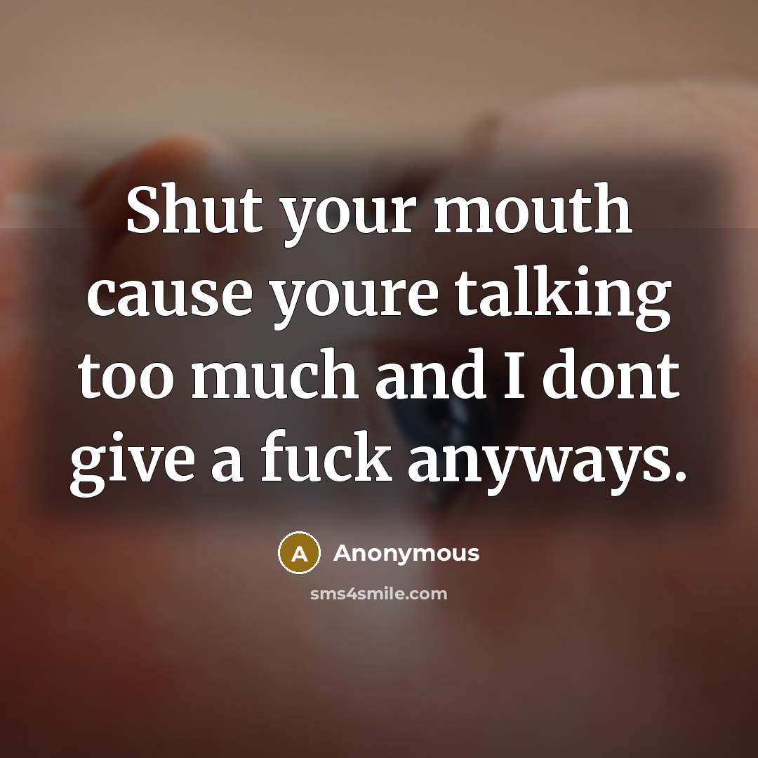“Shut your mouth cause youre talking too much and I dont give a fuck anyways.” quote by Anonymous