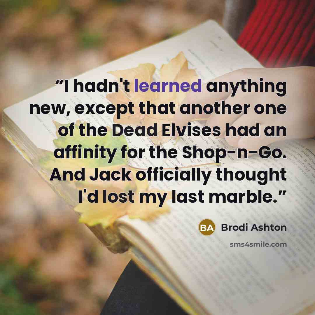 “I hadn't learned anything new, except that another one of the Dead Elvises had an affinity for the Shop-n-Go. And Jack officially thought I'd lost my last marble.” quote by Brodi Ashton