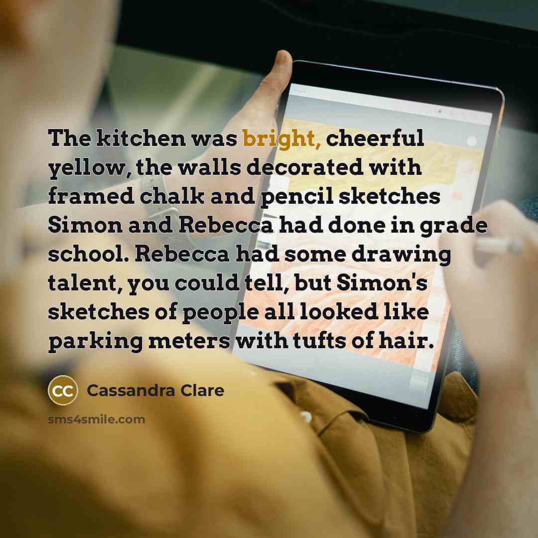 “The kitchen was bright, cheerful yellow, the walls decorated with…” quote by Cassandra Clare