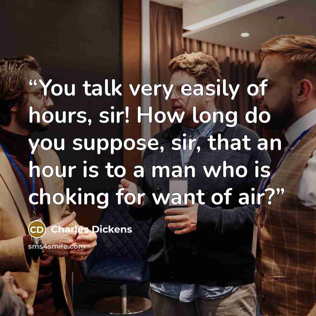 “You talk very easily of hours, sir! How long do you suppose, sir, that an hour is to a man who is choking for want of air?” quote by Charles Dickens