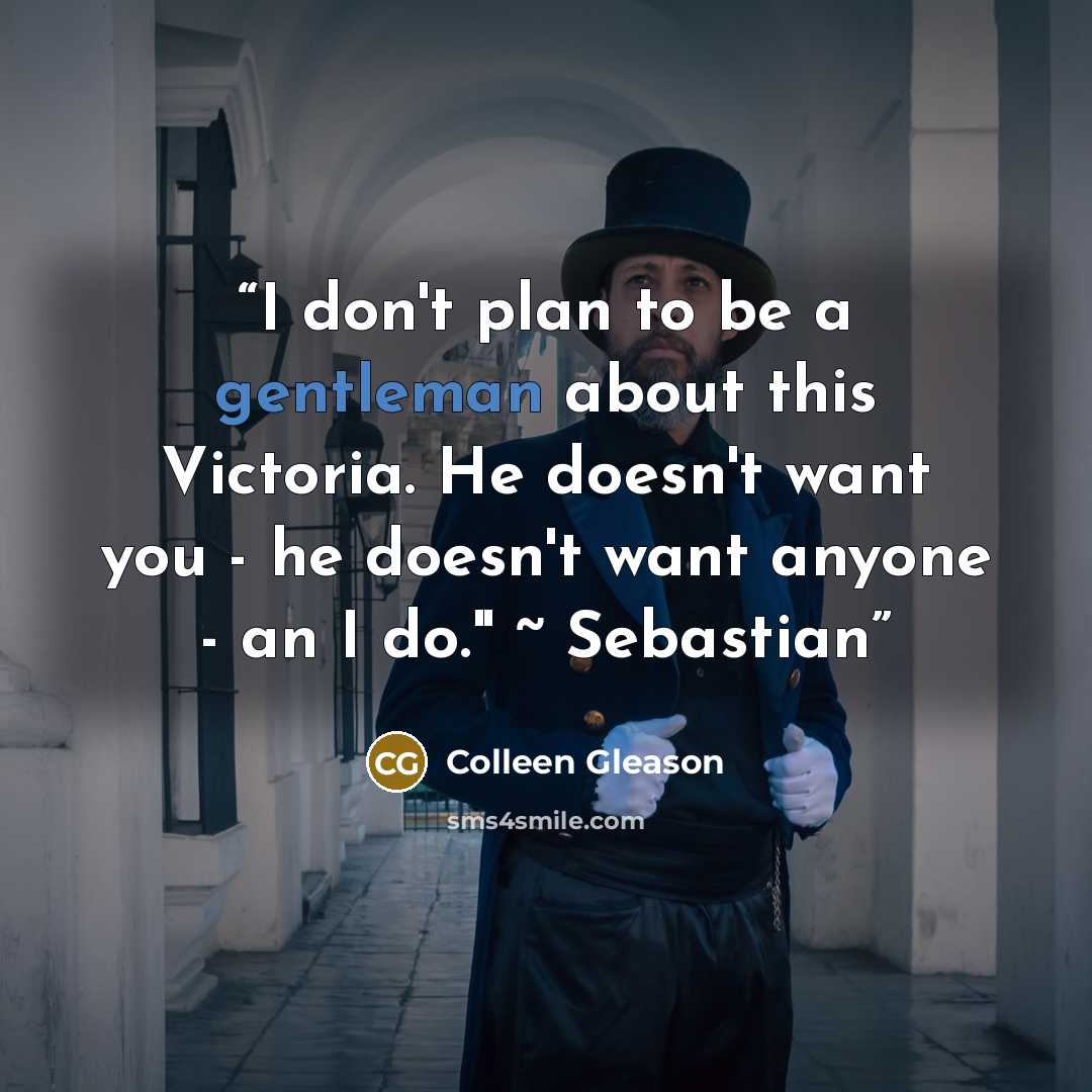 “I don't plan to be a gentleman about this Victoria. He doesn't want you - he doesn't want anyone - an I do." ~ Sebastian” quote by Colleen Gleason