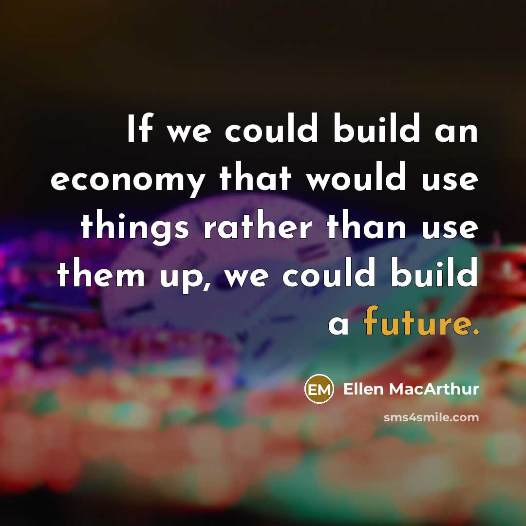 “If we could build an economy that would use things…” quote by Ellen MacArthur