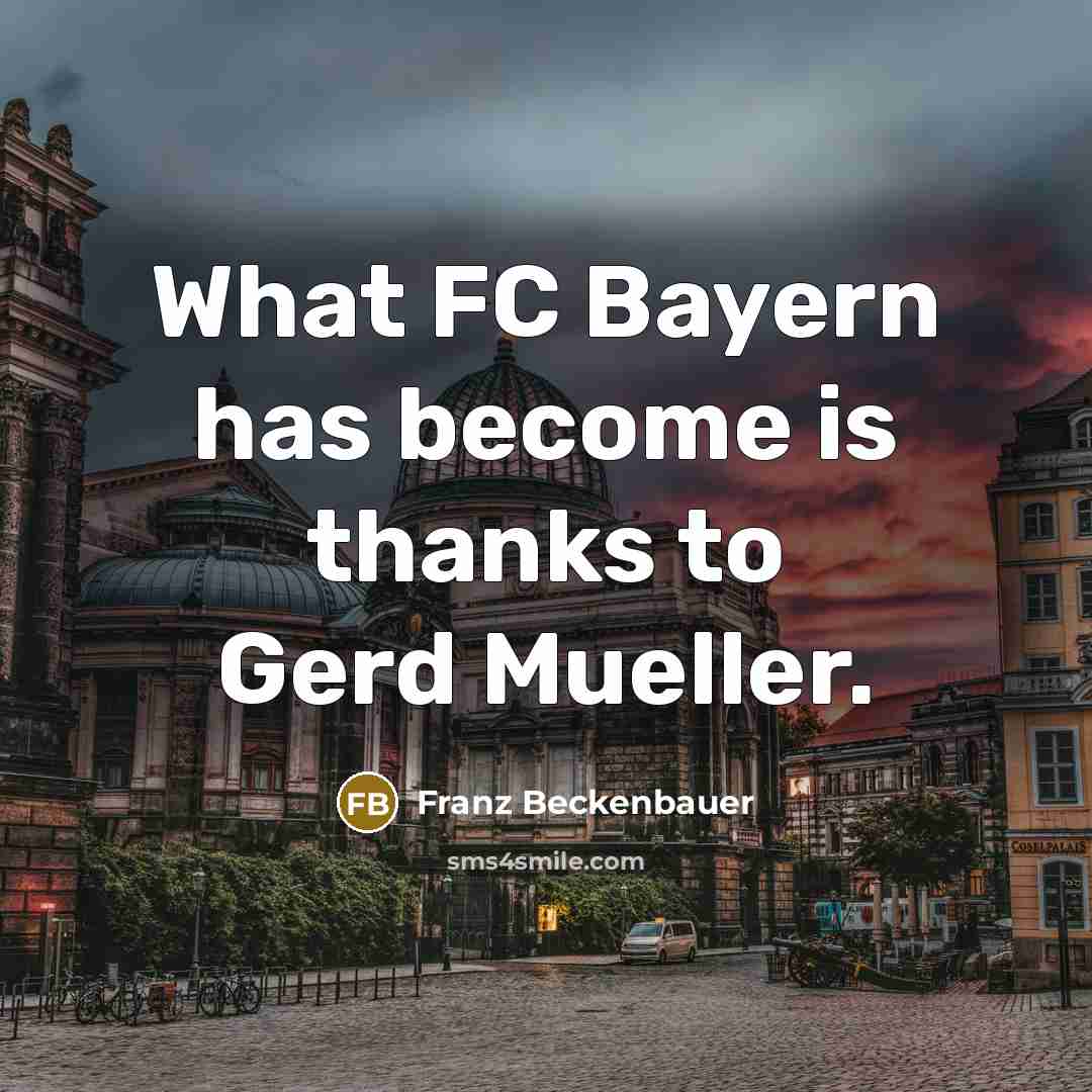 “What FC Bayern has become is thanks to Gerd Mueller.…” quote by Franz Beckenbauer