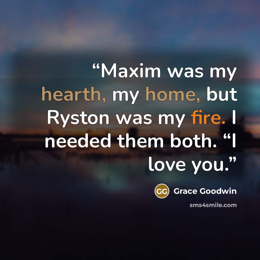 “Maxim was my hearth, my home, but Ryston was my fire. I needed them both. “I love you.” quote by Grace Goodwin