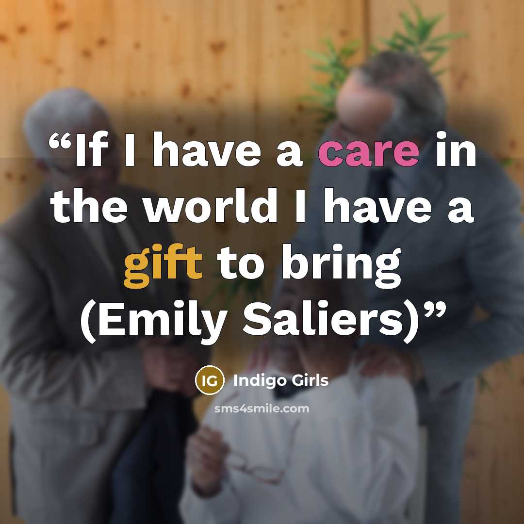“If I have a care in the world I have a gift to bring (Emily Saliers)” quote by Indigo Girls