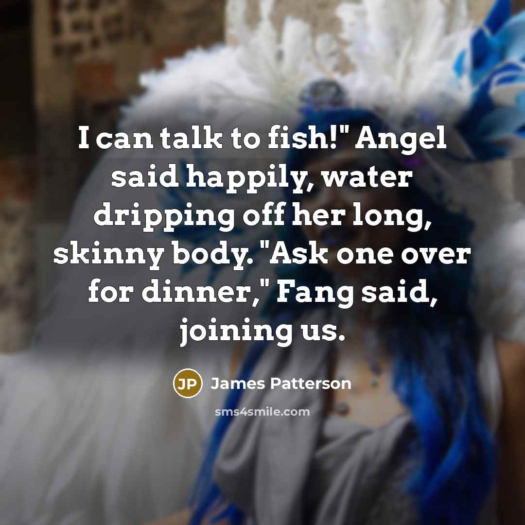 “I can talk to fish!" Angel said happily, water dripping…” quote by James Patterson