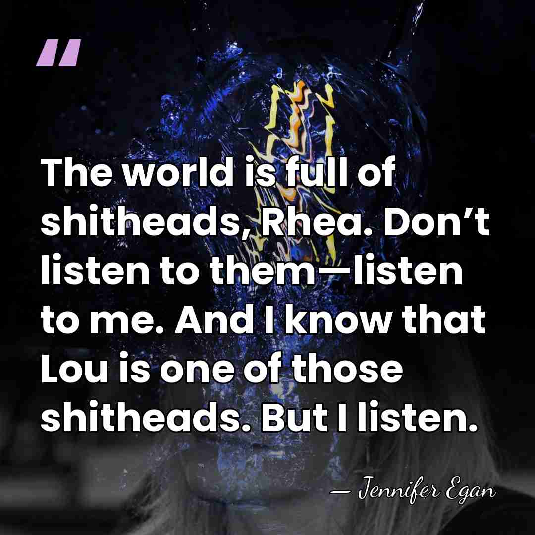 The world is full of shitheads, Rhea. Don’t listen to them—listen to&hellip; - Jennifer Egan
