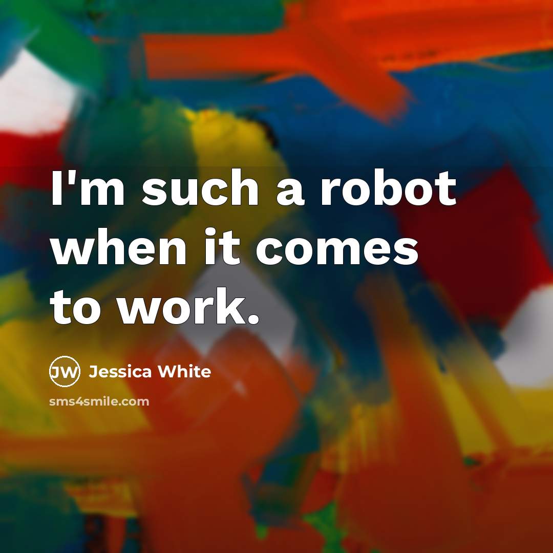“I'm such a robot when it comes to work.” quote by Jessica White