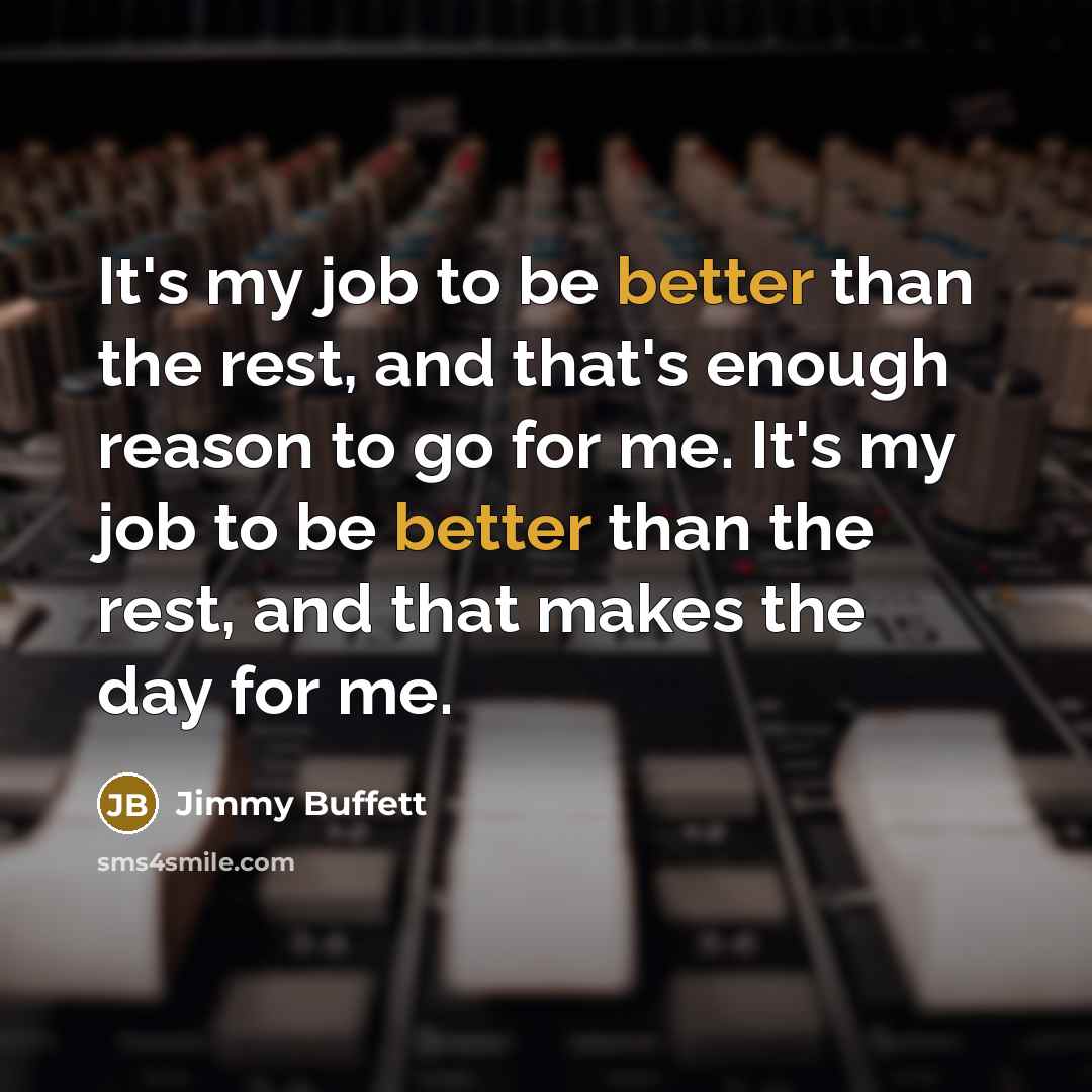 “It's my job to be better than the rest, and that's enough reason to go for me. It's my job to be better than the rest, and that makes the day for me.” quote by Jimmy Buffett