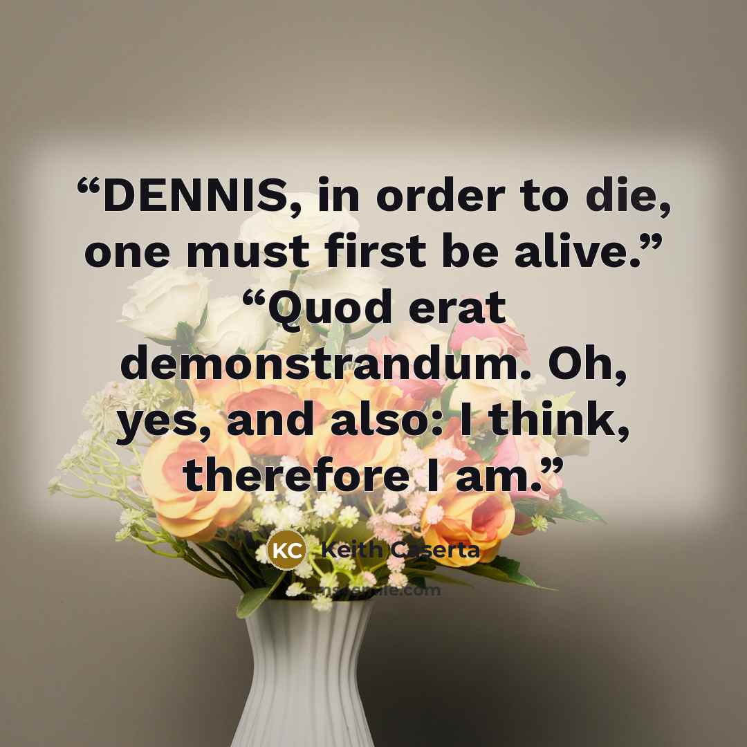“DENNIS, in order to die, one must first be alive.” “Quod erat demonstrandum. Oh, yes, and also: I think, therefore I am.” quote by Keith Caserta