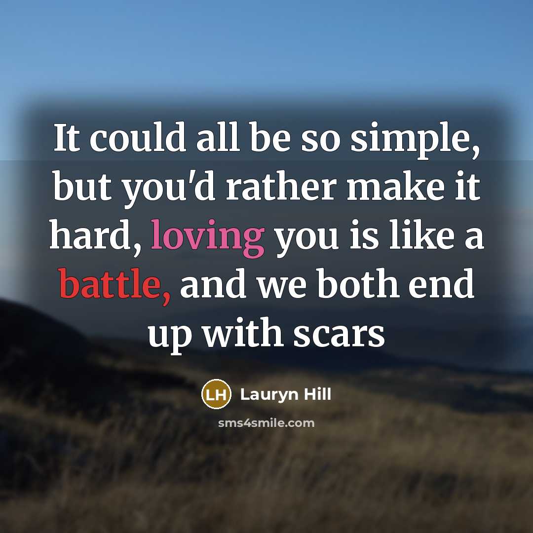 “It could all be so simple, but you'd rather make it hard, loving you is like a battle, and we both end up with scars” quote by Lauryn Hill