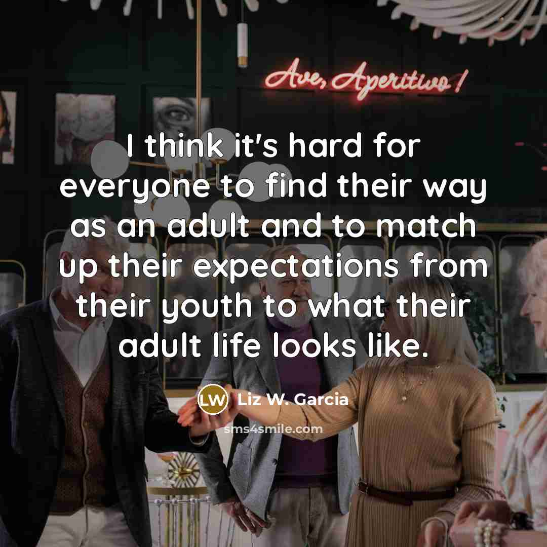 “I think it's hard for everyone to find their way as an adult and to match up their expectations from their youth to what their adult life looks like.” quote by Liz W. Garcia