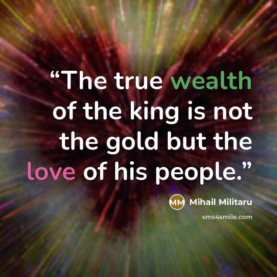 “The true wealth of the king is not the gold but the love of his people.” quote by Mihail Militaru