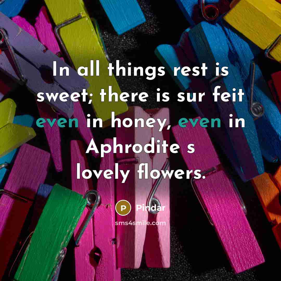 “In all things rest is sweet; there is sur feit…” quote by Pindar