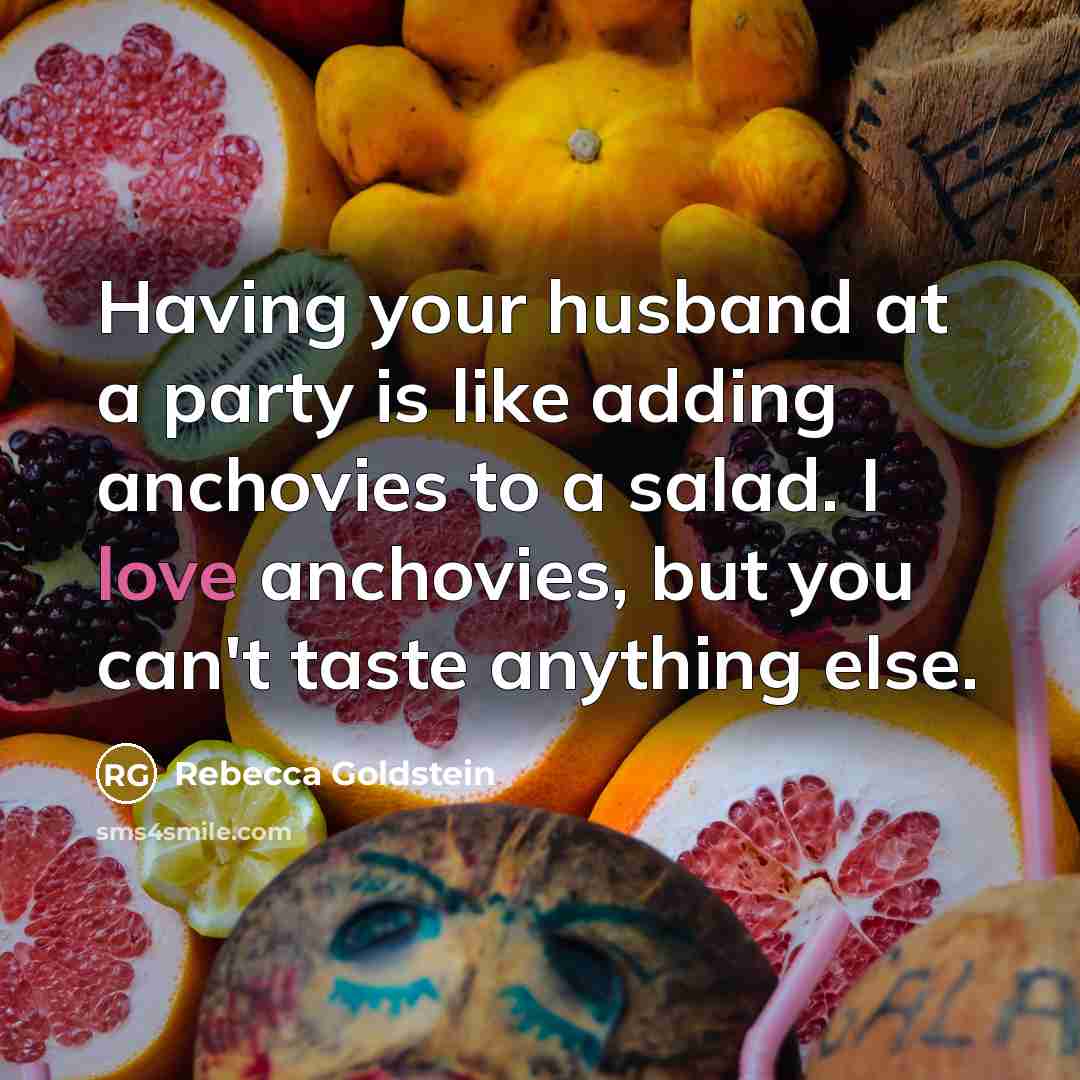 “Having your husband at a party is like adding anchovies to a salad. I love anchovies, but you can't taste anything else.” quote by Rebecca Goldstein