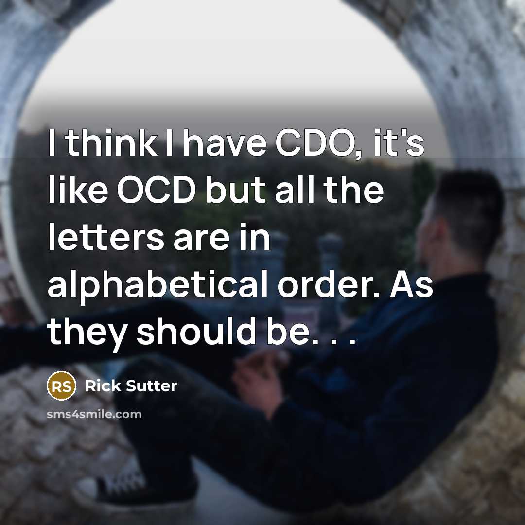 “I think I have CDO, it's like OCD but all the letters are in alphabetical order. As they should be. . .” quote by Rick Sutter
