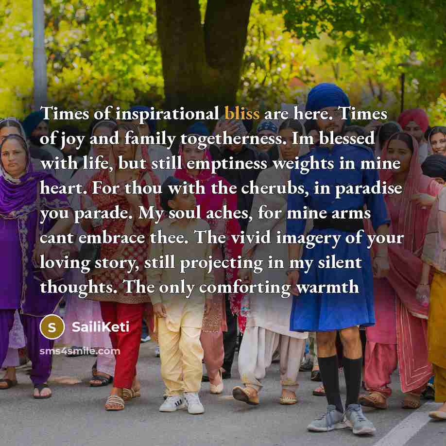 “Times of inspirational bliss are here. Times of joy and family togetherness. Im blessed with life, but still emptiness weights in mine heart. For thou with the cherubs, in paradise you parade. My soul aches, for mine arms cant embrace thee. The vivid imagery of your loving story, still projecting…” quote by SailiKeti