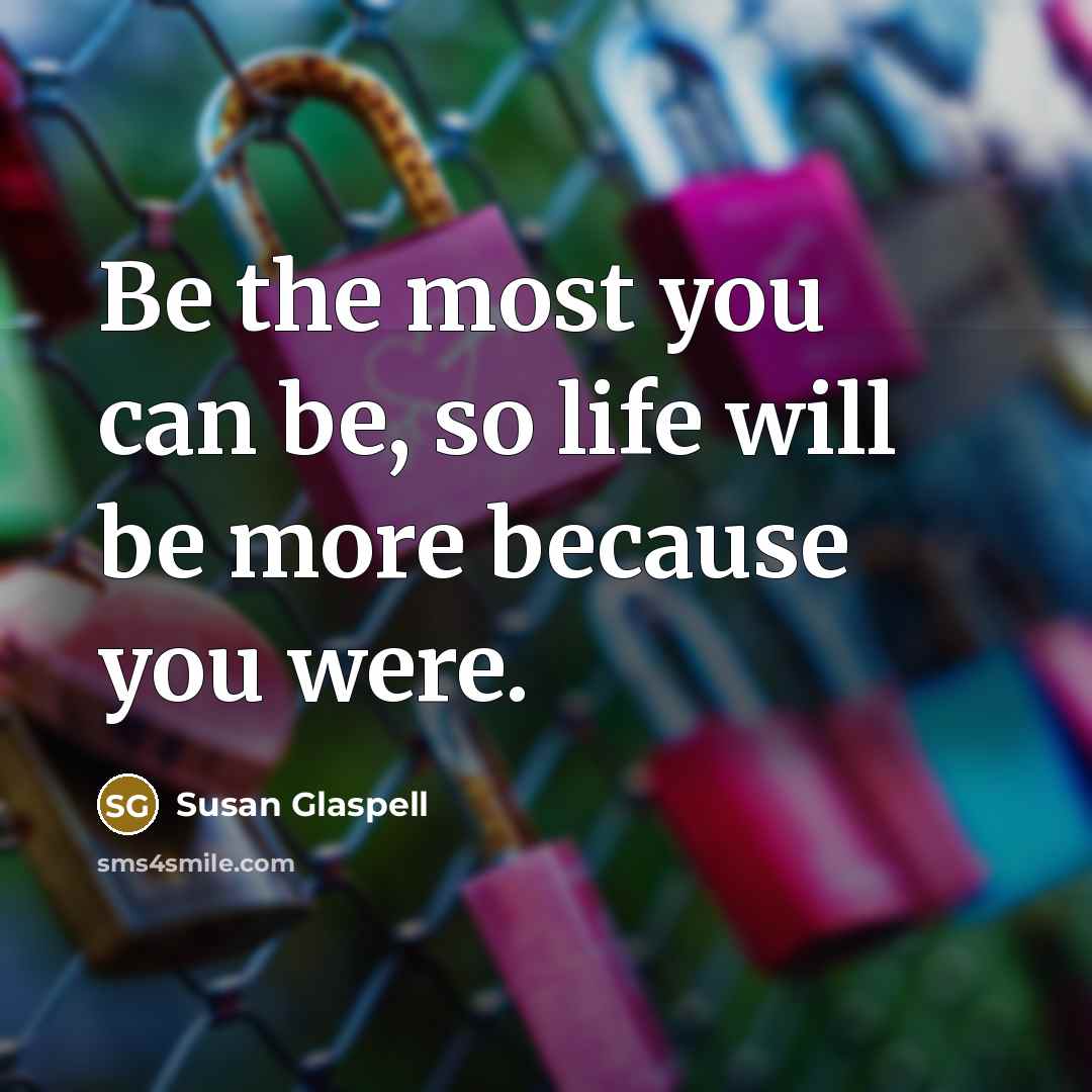 “Be the most you can be, so life will be…” quote by Susan Glaspell