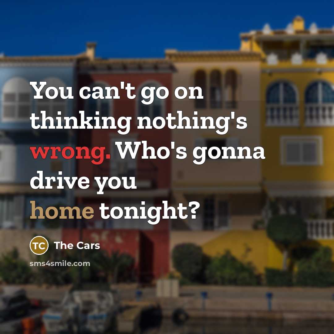 “You can't go on thinking nothing's wrong. Who's gonna drive…” quote by The Cars