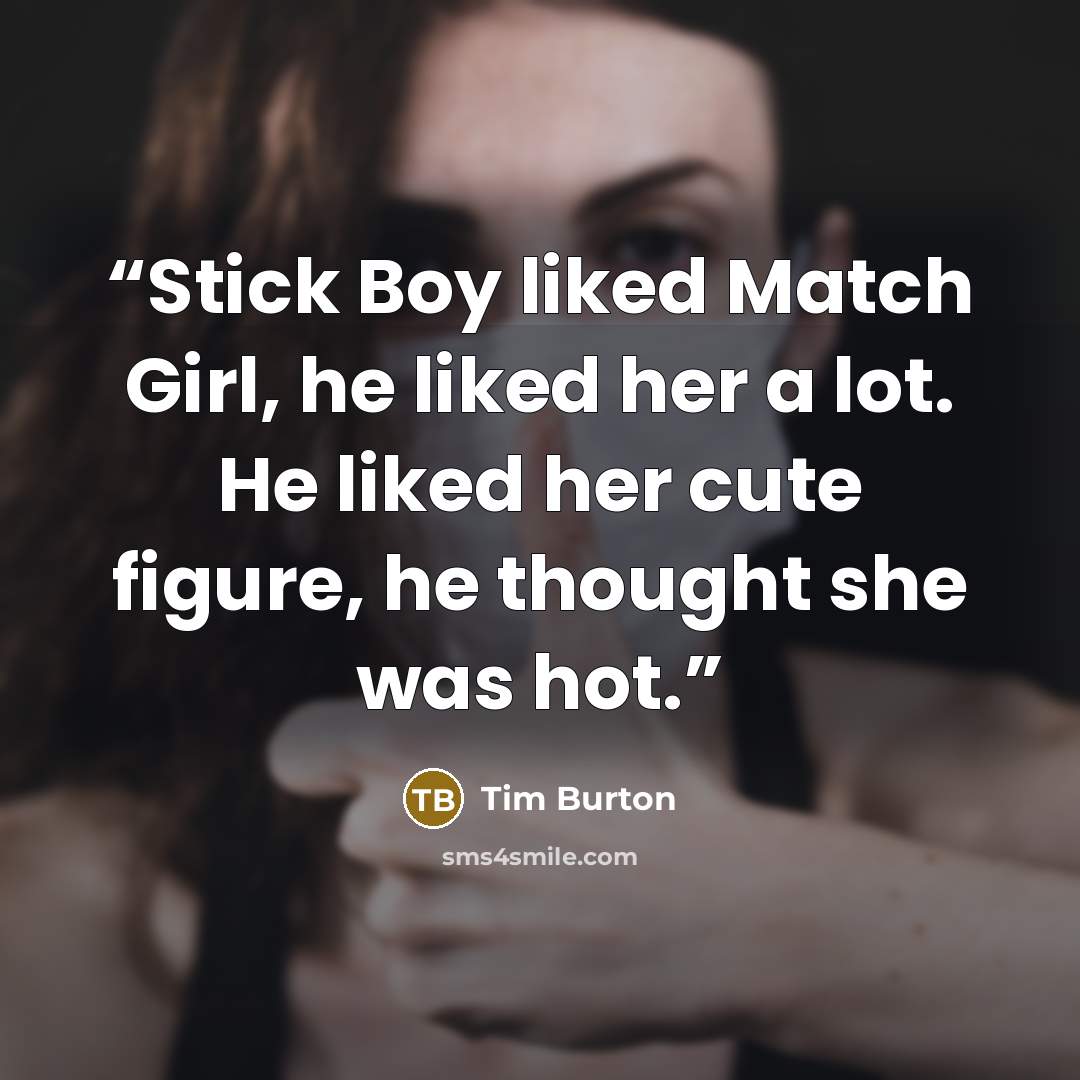 “Stick Boy liked Match Girl, he liked her a lot. He liked her cute figure, he thought she was hot.” quote by Tim Burton