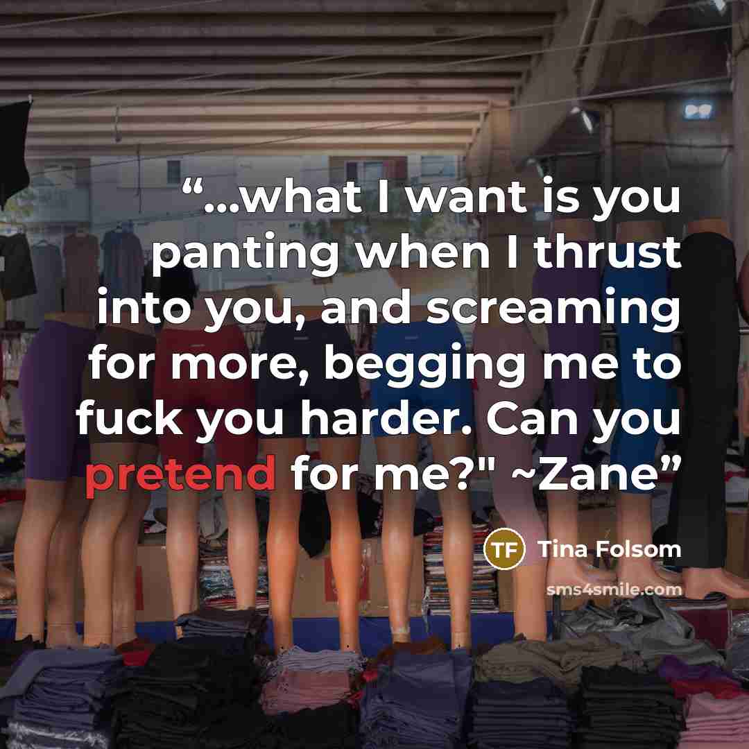 “...what I want is you panting when I thrust into you, and screaming for more, begging me to fuck you harder. Can you pretend for me?" ~Zane” quote by Tina Folsom