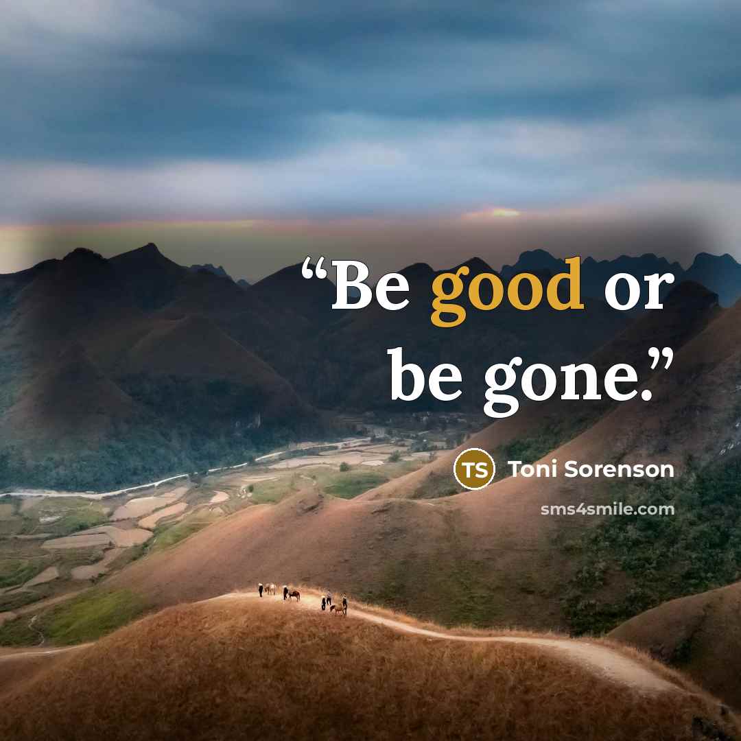 “Be good or be gone.” quote by Toni Sorenson