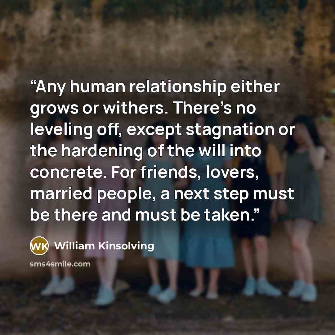 “Any human relationship either grows or withers. There's no leveling off, except stagnation or the hardening of the will into concrete. For friends, lovers, married people, a next step must be there and must be taken.” quote by William Kinsolving