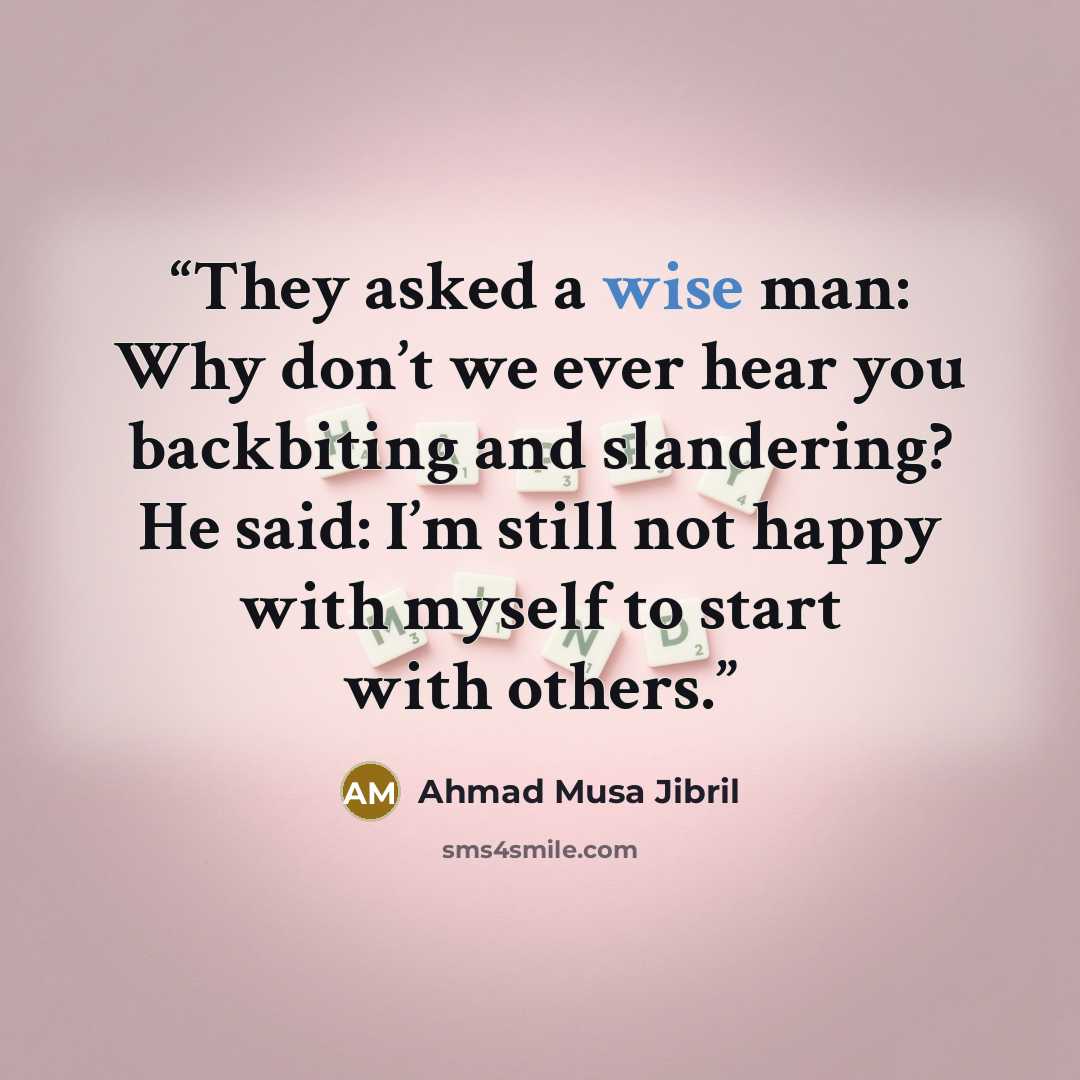 “They asked a wise man: Why don’t we ever hear you backbiting and slandering? He said: I’m still not happy with myself to start with others.” quote by Ahmad Musa Jibril