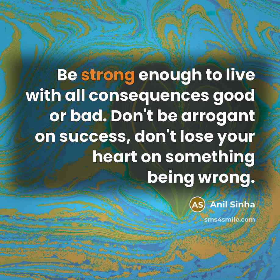 “Be strong enough to live with all consequences good or…” quote by Anil Sinha