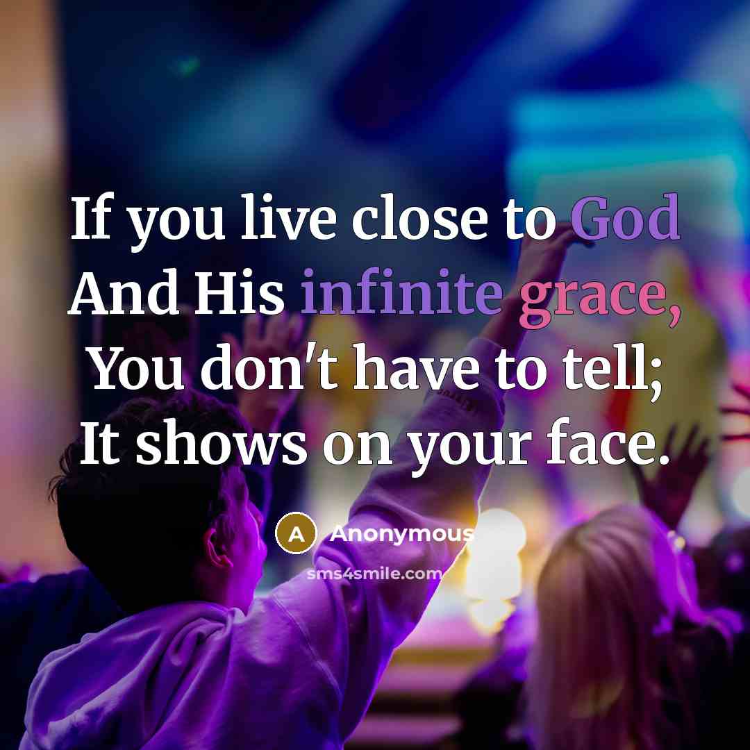 “If you live close to God And His infinite grace, You don't have to tell; It shows on your face.” quote by Anonymous