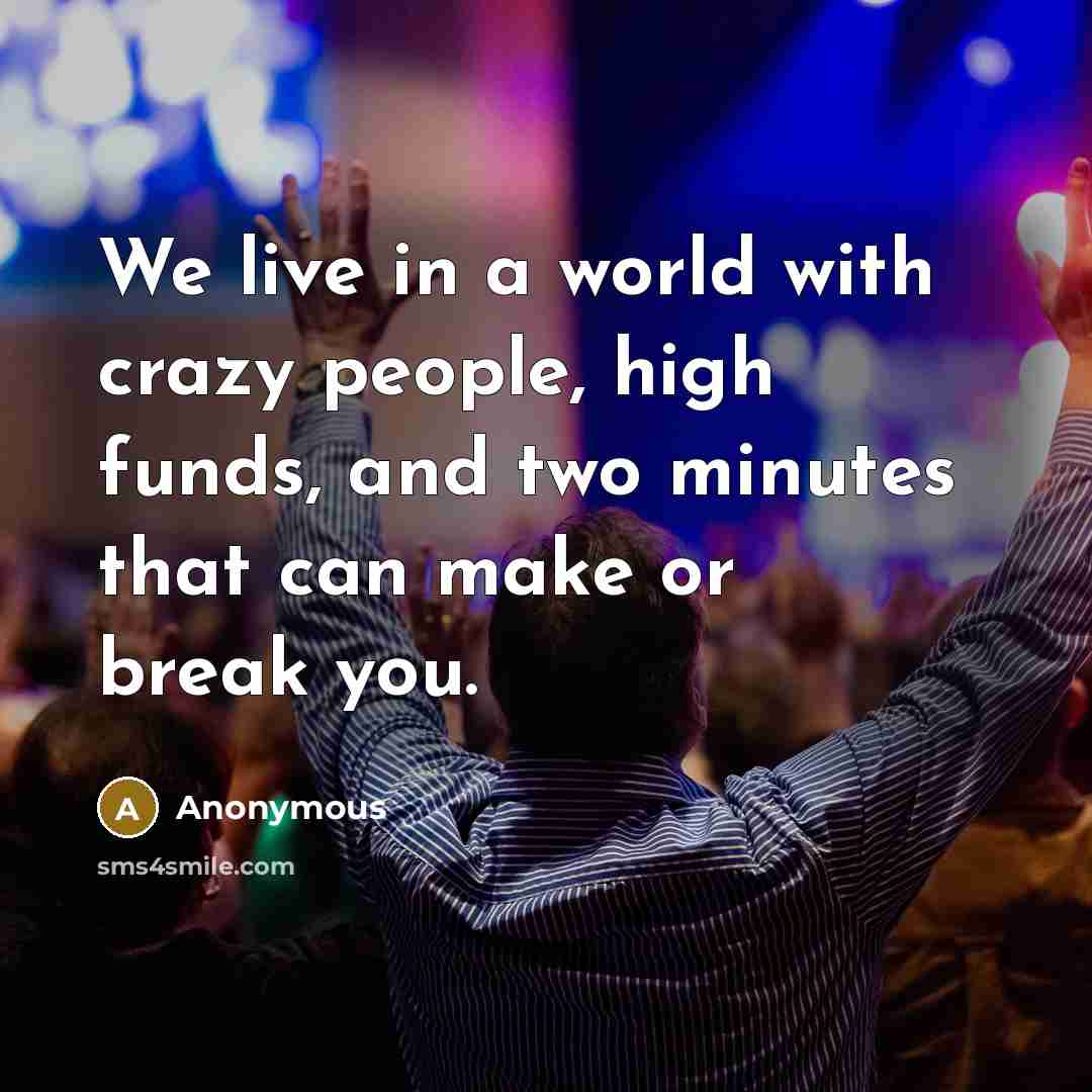“We live in a world with crazy people, high funds, and two minutes that can make or break you.” quote by Anonymous