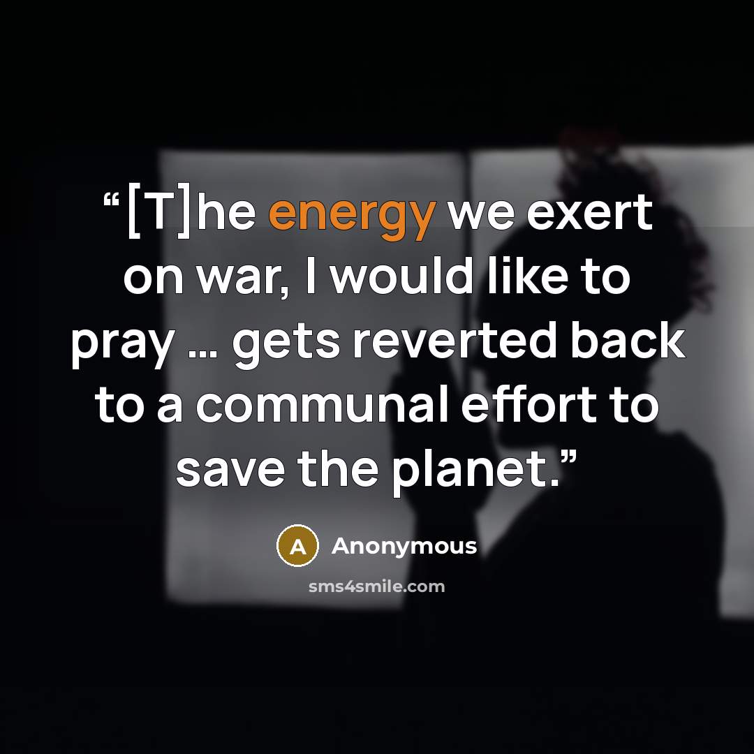 “[T]he energy we exert on war, I would like to pray … gets reverted back to a communal effort to save the planet.” quote by Anonymous