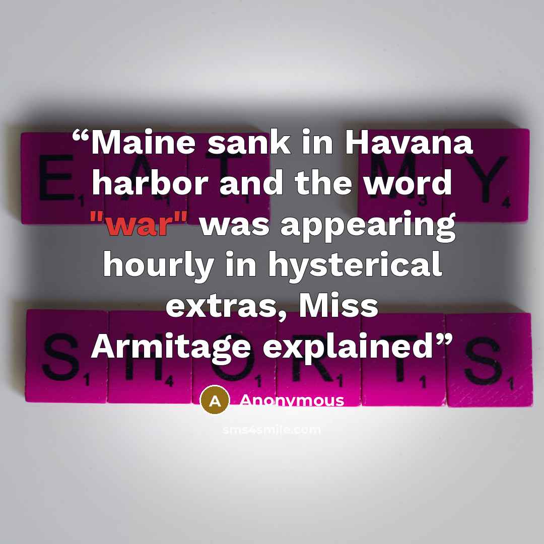 “Maine sank in Havana harbor and the word "war" was appearing hourly in hysterical extras, Miss Armitage explained” quote by Anonymous
