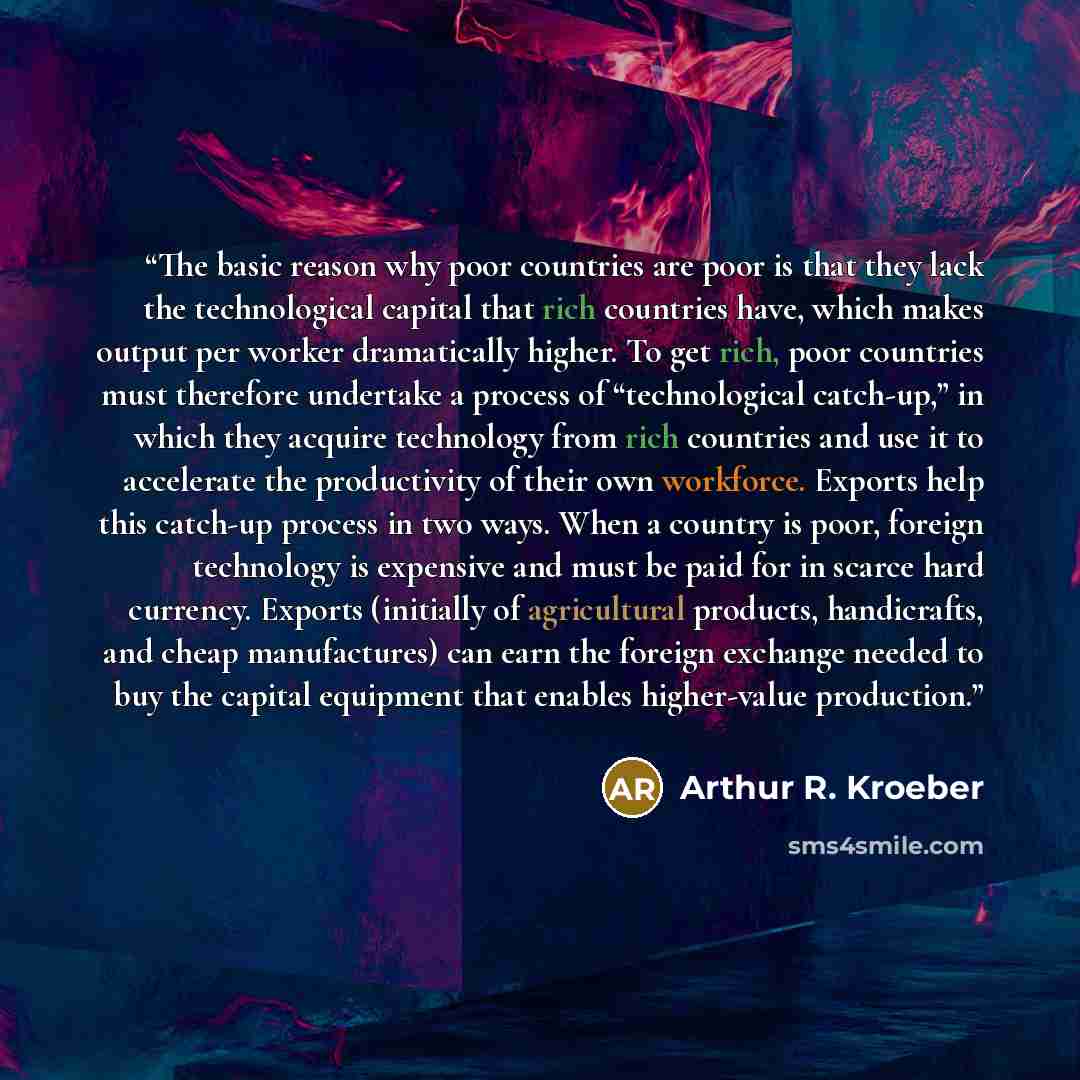 “The basic reason why poor countries are poor is that they lack the technological capital that rich countries have, which makes output per worker dramatically higher. To get rich, poor countries must therefore undertake a process of “technological catch-up,” in which they acquire technology from…” quote by Arthur R. Kroeber