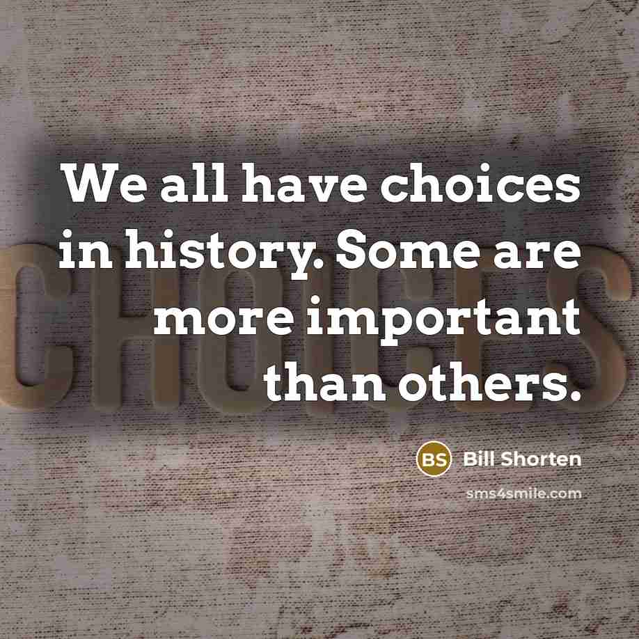 “We all have choices in history. Some are more important…” quote by Bill Shorten