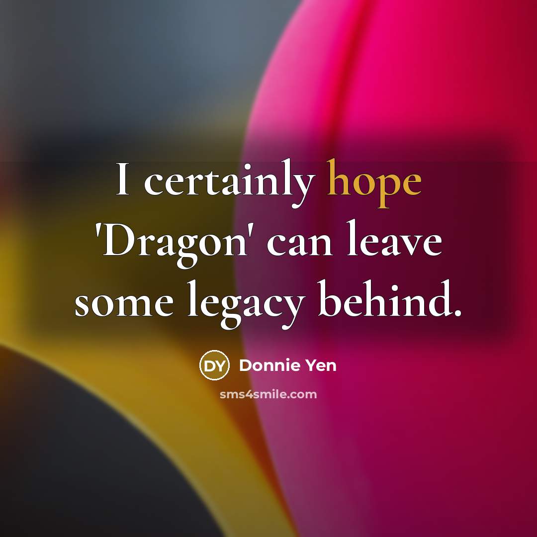 “I certainly hope 'Dragon' can leave some legacy behind.…” quote by Donnie Yen