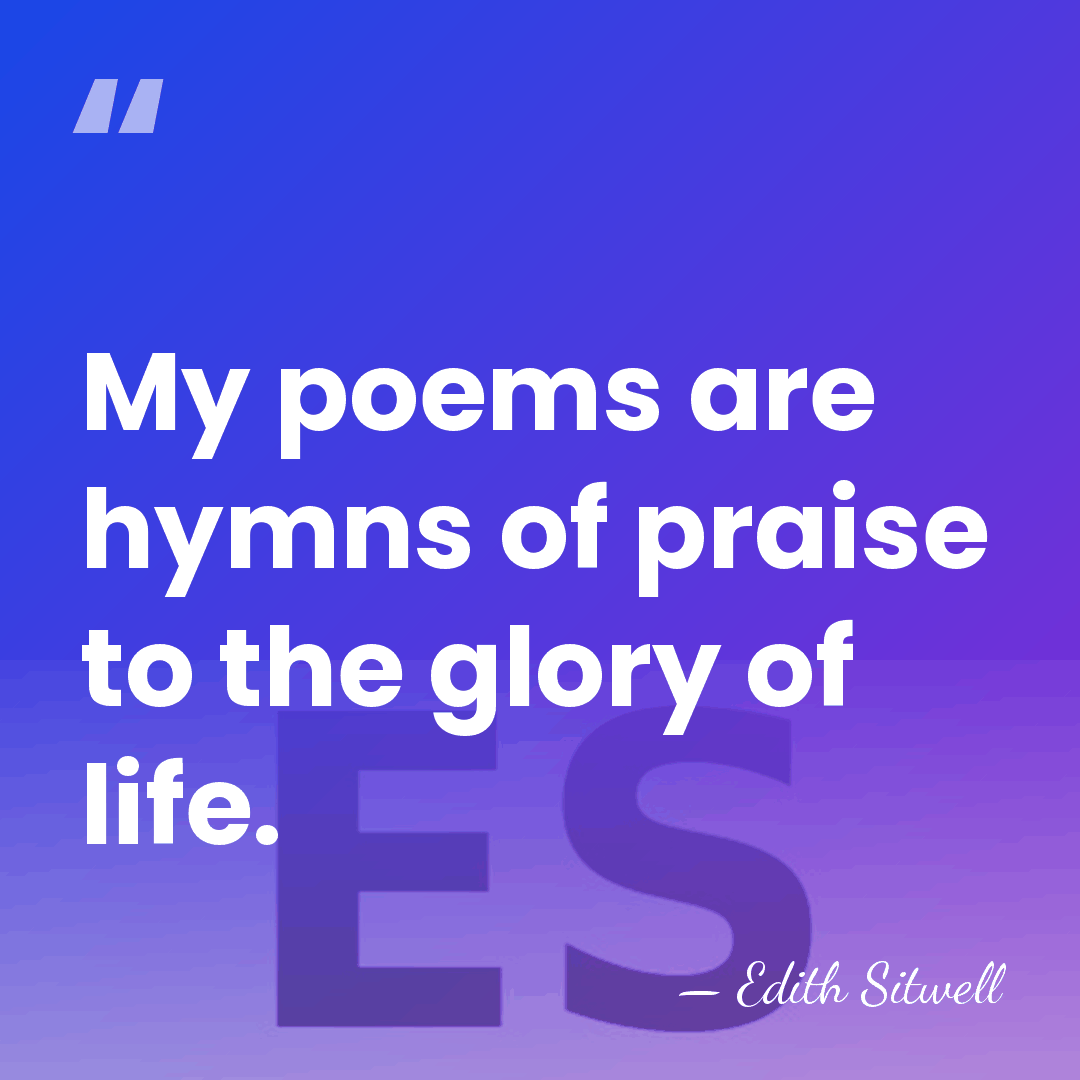 My poems are hymns of praise to the glory of life. - Edith Sitwell