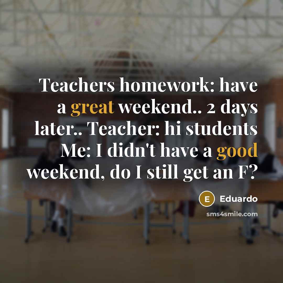 “Teachers homework: have a great weekend.. 2 days later.. Teacher: hi students Me: I didn't have a good weekend, do I still get an F?” quote by Eduardo