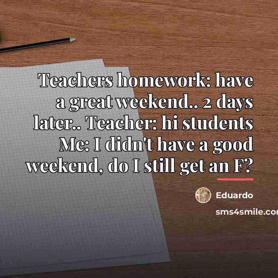 “Teachers homework: have a great weekend.. 2 days later.. Teacher:…” quote by Eduardo