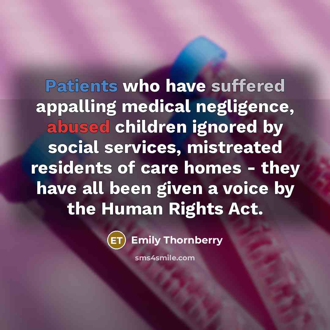 “Patients who have suffered appalling medical negligence, abused children ignored by social services, mistreated residents of care homes - they have all been given a voice by the Human Rights Act.” quote by Emily Thornberry