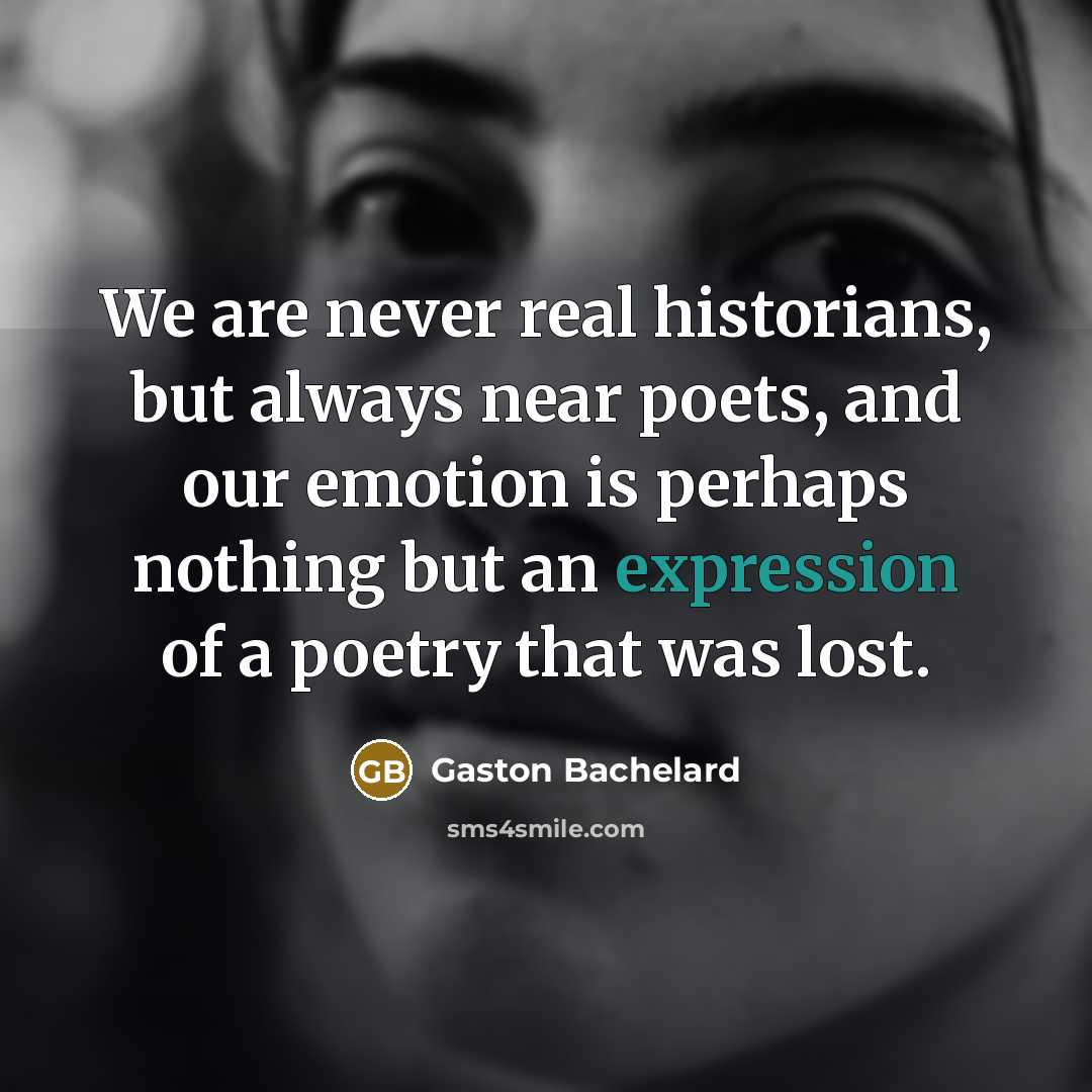 “We are never real historians, but always near poets, and…” quote by Gaston Bachelard